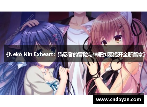 《Neko Nin Exheart：猫忍者的冒险与情感纠葛揭开全新篇章》